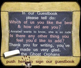 In our Guestbook please tell do: Which of us you like best & how old are you? (Annabel wants to know, she is so rude)Is there anything else you’d like to add? Thank you for writing you made us very glad. the Ghost Orphans
